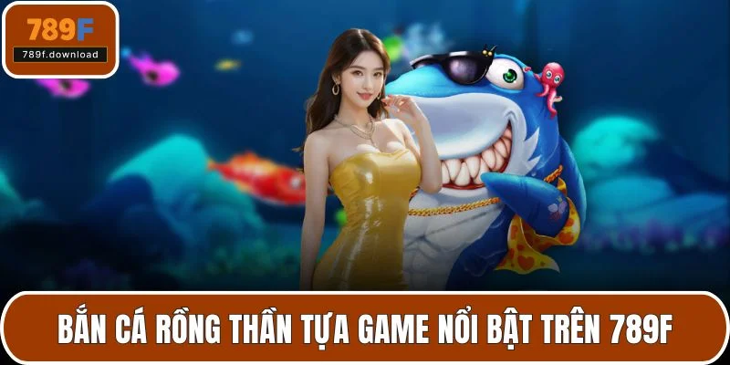 Bắn Cá Rồng Thần tựa game nổi bật trên 789F