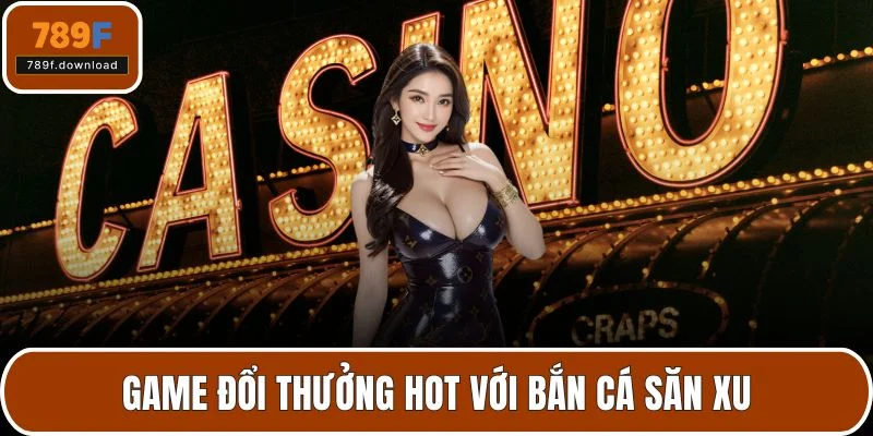 Game đổi thưởng hot với bắn cá săn xu